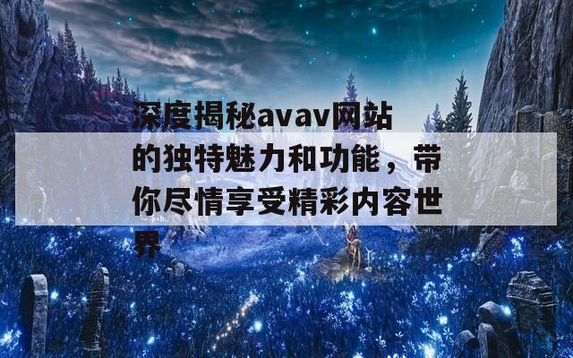 深度揭秘avav网站的独特魅力和功能，带你尽情享受精彩内容世界