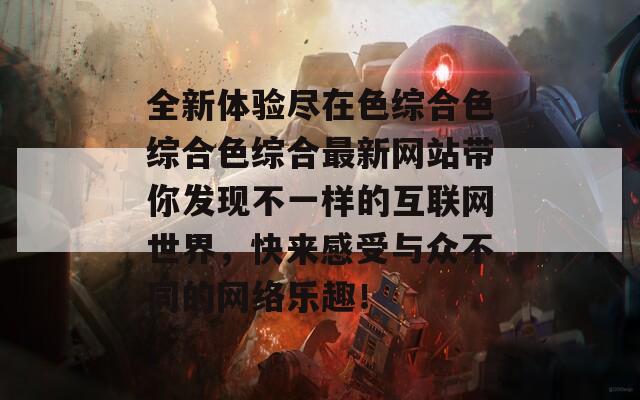 全新体验尽在色综合色综合色综合最新网站带你发现不一样的互联网世界，快来感受与众不同的网络乐趣！