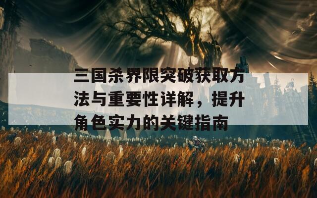 三国杀界限突破获取方法与重要性详解，提升角色实力的关键指南