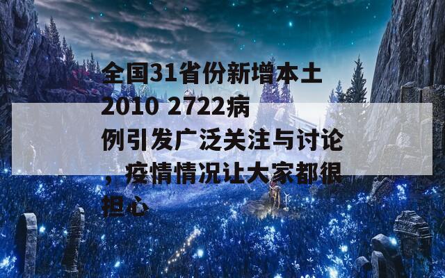 全国31省份新增本土2010 2722病例引发广泛关注与讨论，疫情情况让大家都很担心