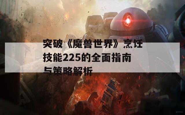 突破《魔兽世界》烹饪技能225的全面指南与策略解析