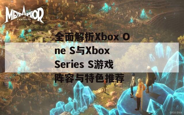 全面解析Xbox One S与Xbox Series S游戏阵容与特色推荐