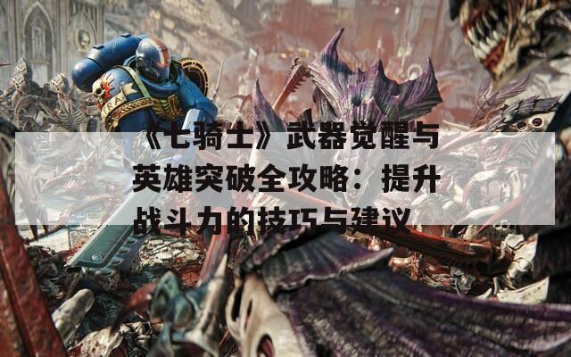 《七骑士》武器觉醒与英雄突破全攻略：提升战斗力的技巧与建议