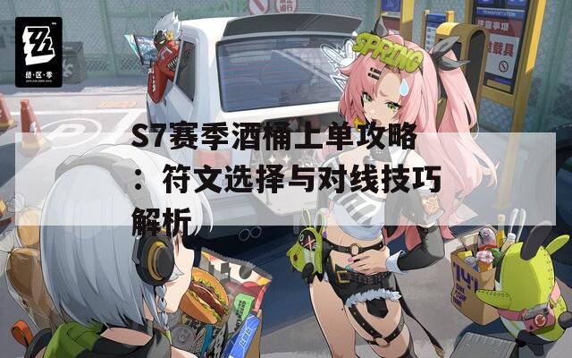 S7赛季酒桶上单攻略：符文选择与对线技巧解析