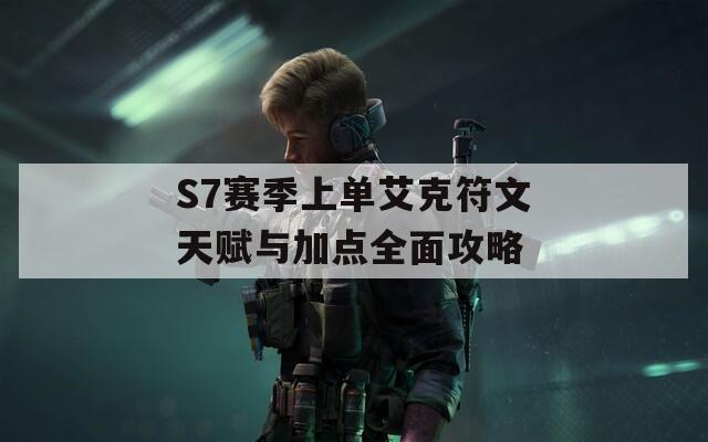 S7赛季上单艾克符文天赋与加点全面攻略