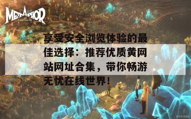 享受安全浏览体验的最佳选择：推荐优质黄网站网址合集，带你畅游无忧在线世界！