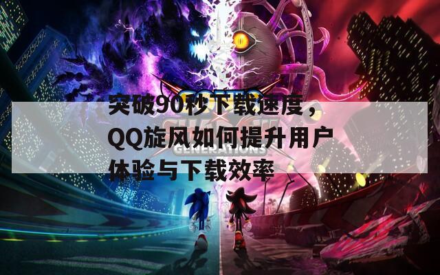 突破90秒下载速度，QQ旋风如何提升用户体验与下载效率