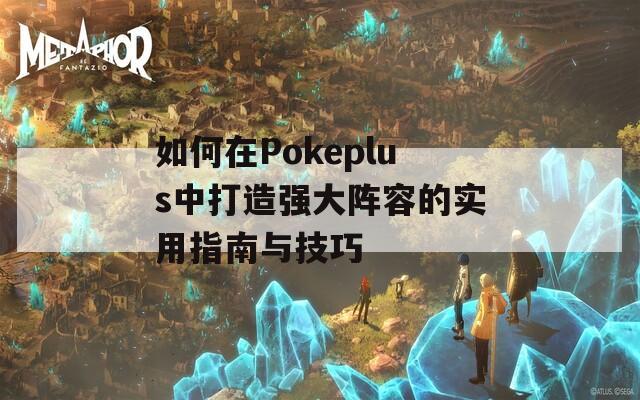 如何在Pokeplus中打造强大阵容的实用指南与技巧