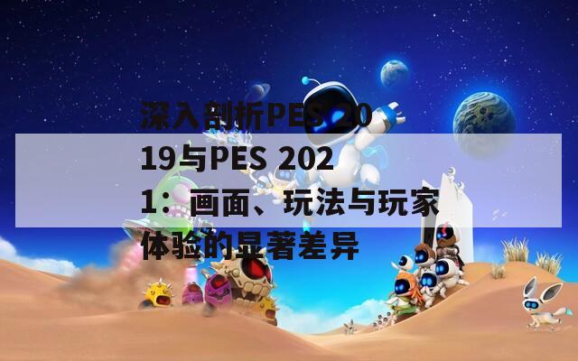 深入剖析PES 2019与PES 2021：画面、玩法与玩家体验的显著差异