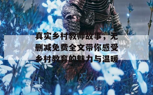 真实乡村教师故事，无删减免费全文带你感受乡村教育的魅力与温暖