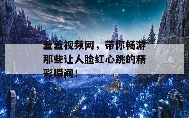 羞羞视频网，带你畅游那些让人脸红心跳的精彩瞬间！