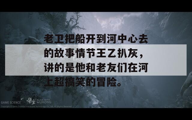 老卫把船开到河中心去的故事情节王乙扒灰，讲的是他和老友们在河上超搞笑的冒险。