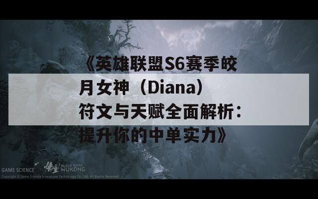 《英雄联盟S6赛季皎月女神（Diana）符文与天赋全面解析：提升你的中单实力》