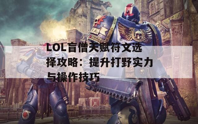 LOL盲僧天赋符文选择攻略：提升打野实力与操作技巧