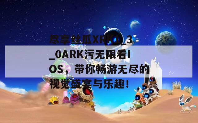 尽享丝瓜XRK1_3_0ARK污无限看IOS，带你畅游无尽的视觉盛宴与乐趣！