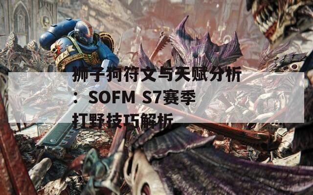 狮子狗符文与天赋分析：SOFM S7赛季打野技巧解析