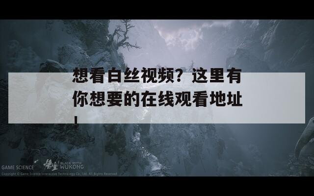 想看白丝视频？这里有你想要的在线观看地址！