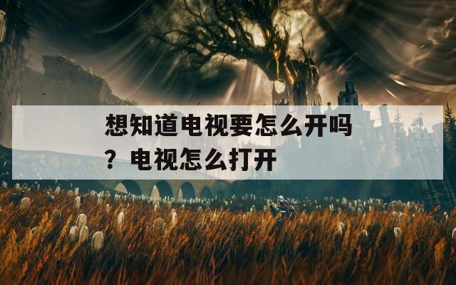 想知道电视要怎么开吗？电视怎么打开