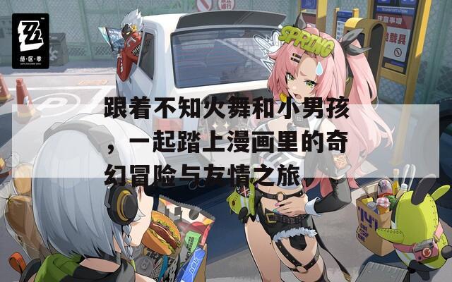 跟着不知火舞和小男孩，一起踏上漫画里的奇幻冒险与友情之旅