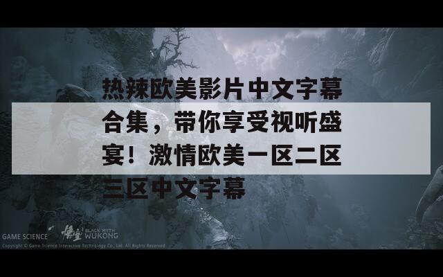 热辣欧美影片中文字幕合集，带你享受视听盛宴！激情欧美一区二区三区中文字幕