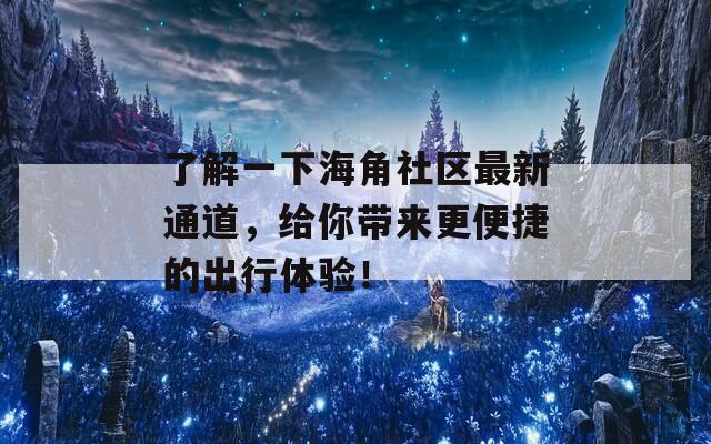 了解一下海角社区最新通道，给你带来更便捷的出行体验！