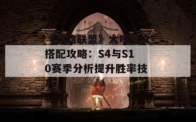 《英雄联盟》大嘴符文搭配攻略：S4与S10赛季分析提升胜率技巧