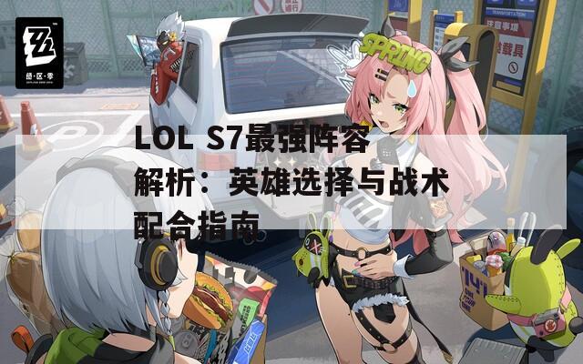 LOL S7最强阵容解析：英雄选择与战术配合指南