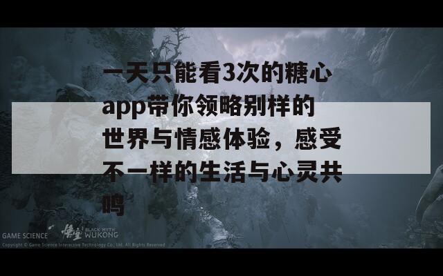 一天只能看3次的糖心app带你领略别样的世界与情感体验，感受不一样的生活与心灵共鸣