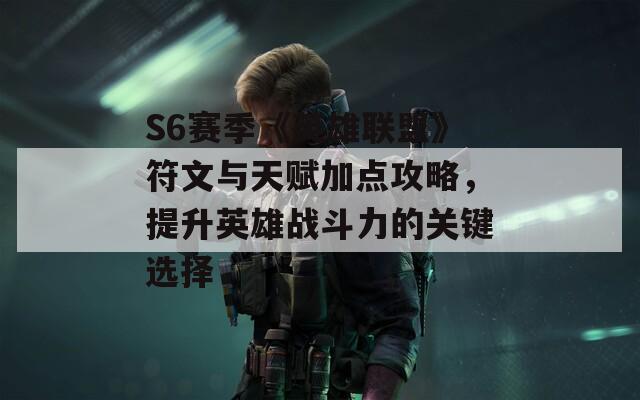 S6赛季《英雄联盟》符文与天赋加点攻略，提升英雄战斗力的关键选择