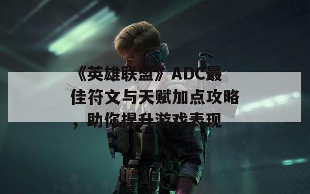 《英雄联盟》ADC最佳符文与天赋加点攻略，助你提升游戏表现