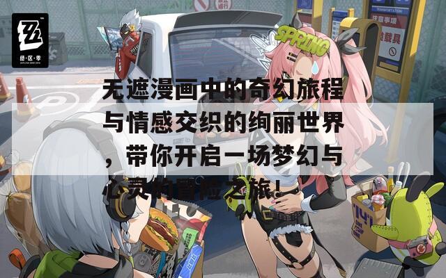 无遮漫画中的奇幻旅程与情感交织的绚丽世界，带你开启一场梦幻与心灵的冒险之旅！