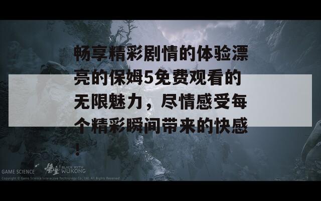 畅享精彩剧情的体验漂亮的保姆5免费观看的无限魅力，尽情感受每个精彩瞬间带来的快感！