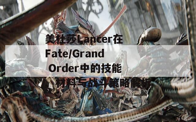 美杜莎Lancer在Fate/Grand Order中的技能、材料与战斗策略解析