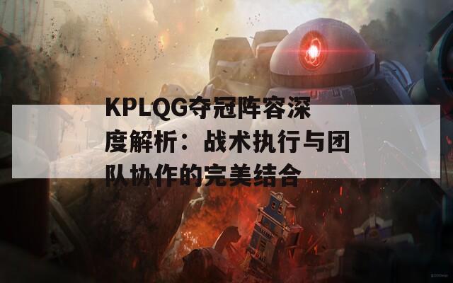 KPLQG夺冠阵容深度解析：战术执行与团队协作的完美结合