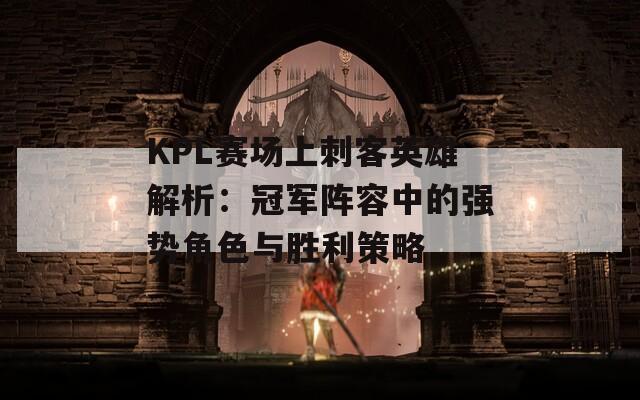 KPL赛场上刺客英雄解析：冠军阵容中的强势角色与胜利策略