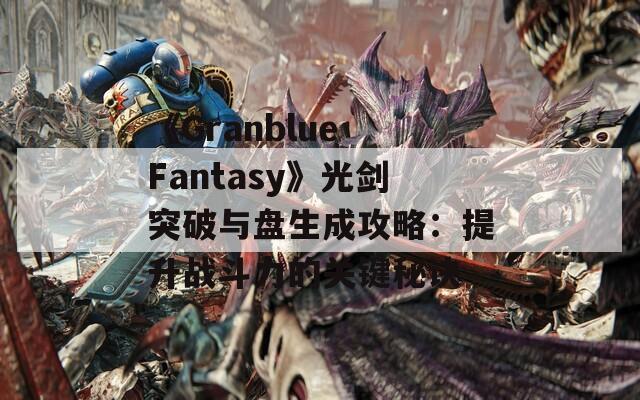 《Granblue Fantasy》光剑突破与盘生成攻略：提升战斗力的关键秘诀