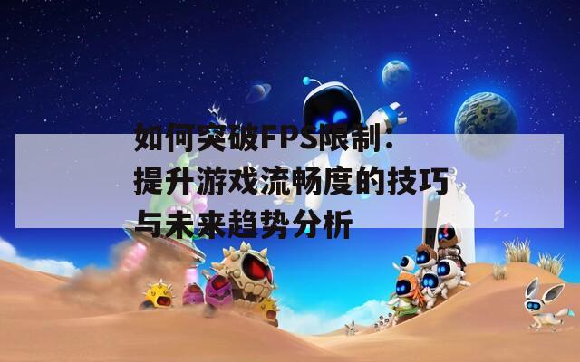 如何突破FPS限制：提升游戏流畅度的技巧与未来趋势分析