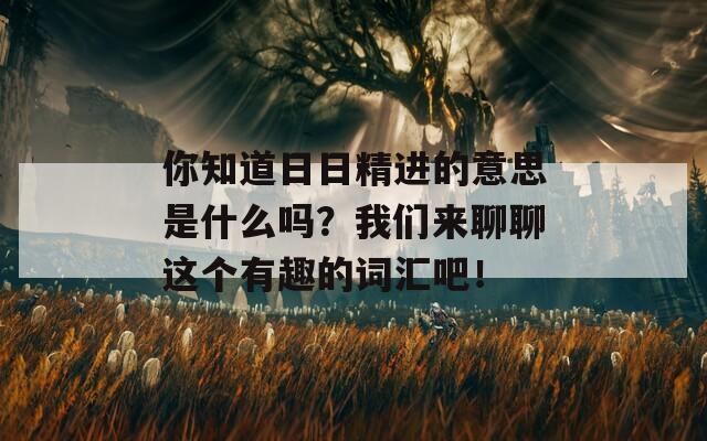 你知道日日精进的意思是什么吗？我们来聊聊这个有趣的词汇吧！