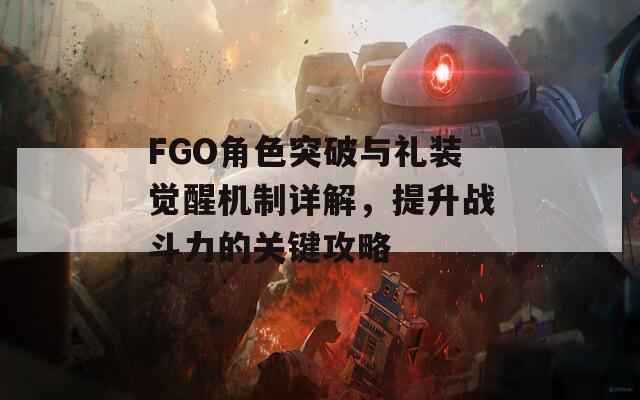 FGO角色突破与礼装觉醒机制详解，提升战斗力的关键攻略