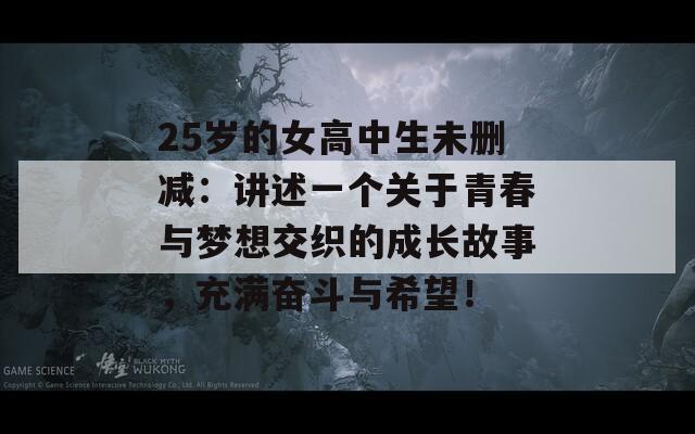 25岁的女高中生未删减：讲述一个关于青春与梦想交织的成长故事，充满奋斗与希望！