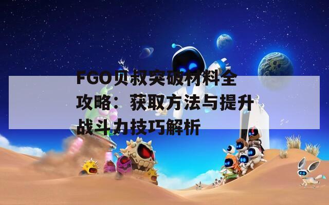 FGO贝叔突破材料全攻略：获取方法与提升战斗力技巧解析