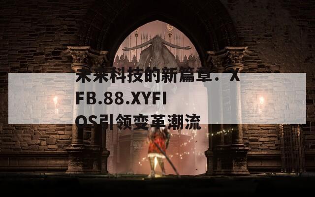 未来科技的新篇章：XFB.88.XYFIOS引领变革潮流