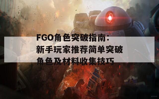 FGO角色突破指南：新手玩家推荐简单突破角色及材料收集技巧