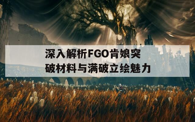 深入解析FGO肯娘突破材料与满破立绘魅力