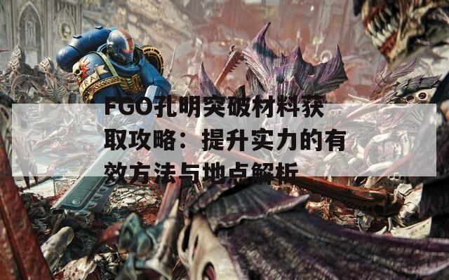 FGO孔明突破材料获取攻略：提升实力的有效方法与地点解析