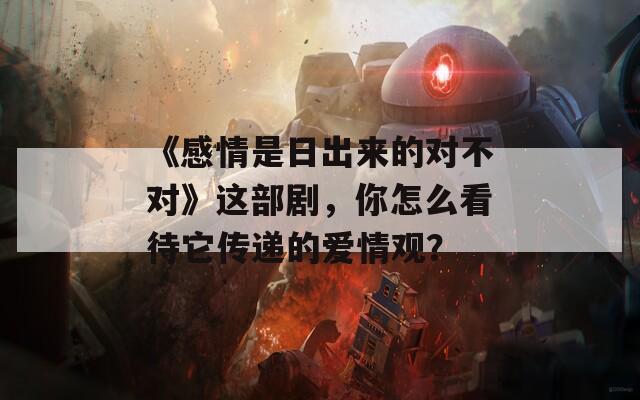 《感情是日出来的对不对》这部剧，你怎么看待它传递的爱情观？