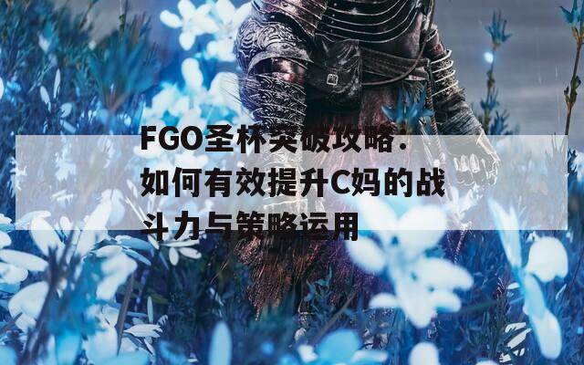 FGO圣杯突破攻略：如何有效提升C妈的战斗力与策略运用