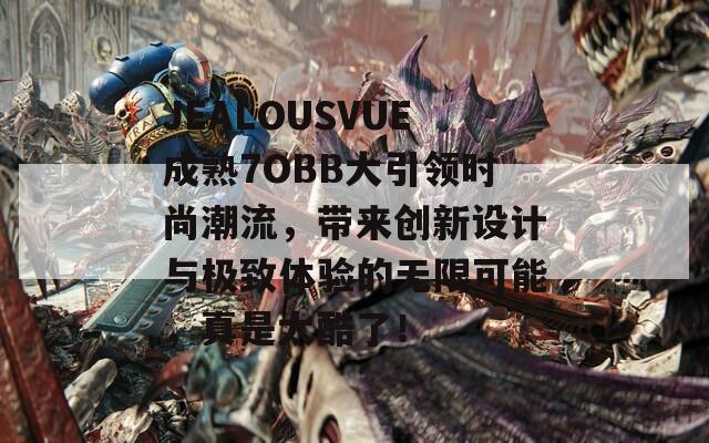 JEALOUSVUE成熟7OBB大引领时尚潮流，带来创新设计与极致体验的无限可能，真是太酷了！