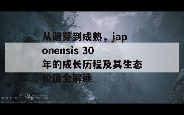 从萌芽到成熟，japonensis 30年的成长历程及其生态价值全解读