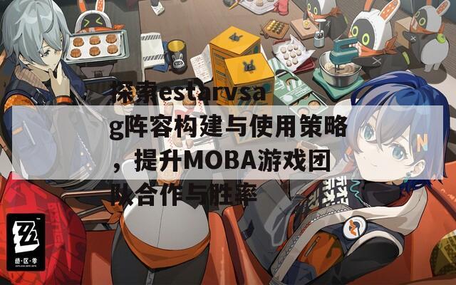 探索estarvsag阵容构建与使用策略，提升MOBA游戏团队合作与胜率